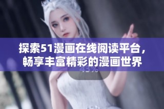 探索51漫画在线阅读平台，畅享丰富精彩的漫画世界