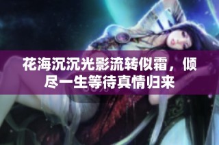 花海沉沉光影流转似霜，倾尽一生等待真情归来