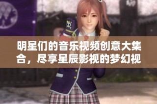明星们的音乐视频创意大集合，尽享星辰影视的梦幻视听盛宴