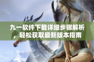 九一软件下载详细步骤解析，轻松获取最新版本指南