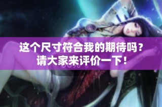 这个尺寸符合我的期待吗？请大家来评价一下！
