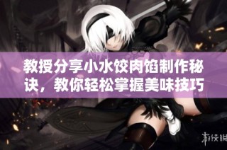 教授分享小水饺肉馅制作秘诀，教你轻松掌握美味技巧