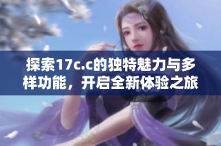 探索17c.c的独特魅力与多样功能，开启全新体验之旅