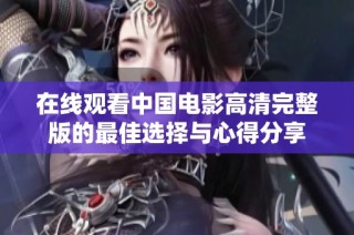 在线观看中国电影高清完整版的最佳选择与心得分享