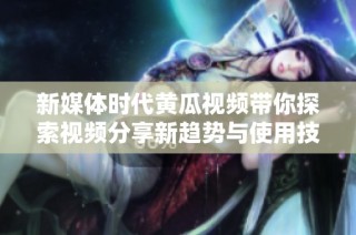 新媒体时代黄瓜视频带你探索视频分享新趋势与使用技巧
