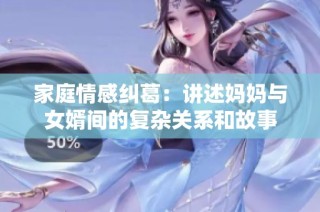 家庭情感纠葛：讲述妈妈与女婿间的复杂关系和故事