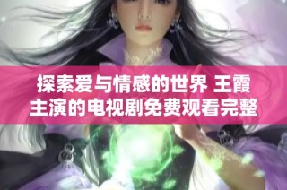 探索爱与情感的世界 王霞主演的电视剧免费观看完整版欣赏