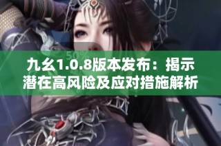 九幺1.0.8版本发布：揭示潜在高风险及应对措施解析