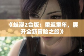 《蛙漫2台版：重返童年，展开全新冒险之旅》