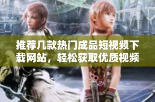 推荐几款热门成品短视频下载网站，轻松获取优质视频资源