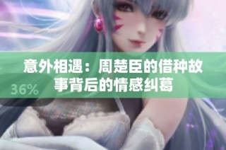 意外相遇：周楚臣的借种故事背后的情感纠葛