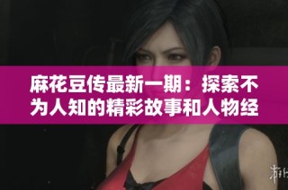 麻花豆传最新一期：探索不为人知的精彩故事和人物经历