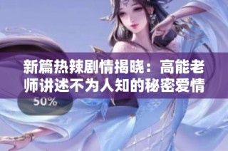 新篇热辣剧情揭晓：高能老师讲述不为人知的秘密爱情故事