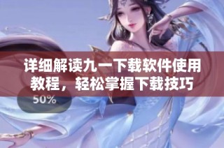 详细解读九一下载软件使用教程，轻松掌握下载技巧