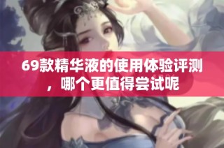 69款精华液的使用体验评测，哪个更值得尝试呢