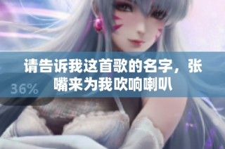 请告诉我这首歌的名字，张嘴来为我吹响喇叭
