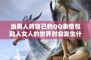 当男人将自己的QQ表情包融入女人的世界时会发生什么
