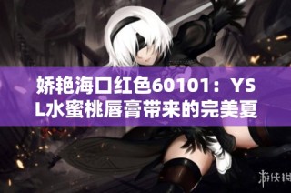 娇艳海口红色60101：YSL水蜜桃唇膏带来的完美夏日妆感选择