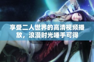 享受二人世界的高清视频播放，浪漫时光唾手可得