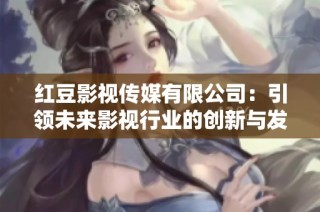 红豆影视传媒有限公司：引领未来影视行业的创新与发展