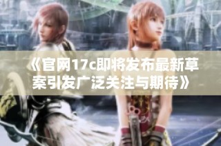 《官网17c即将发布最新草案引发广泛关注与期待》