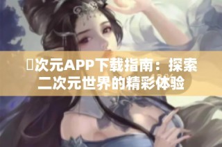 囧次元APP下载指南：探索二次元世界的精彩体验