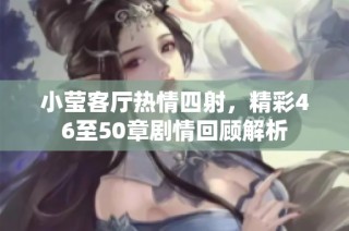小莹客厅热情四射，精彩46至50章剧情回顾解析