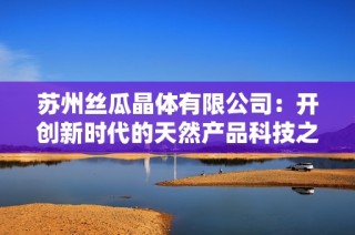 苏州丝瓜晶体有限公司：开创新时代的天然产品科技之路