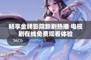 畅享金牌影院新剧热播 电视剧在线免费观看体验