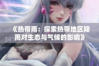 《热带雨：探索热带地区降雨对生态与气候的影响》