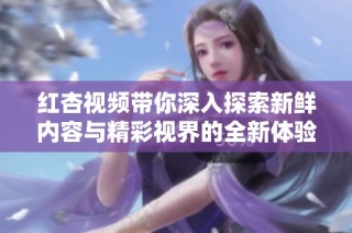 红杏视频带你深入探索新鲜内容与精彩视界的全新体验