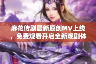 麻花传剧最新原创MV上线，免费观看开启全新观剧体验