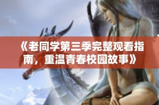 《老同学第三季完整观看指南，重温青春校园故事》