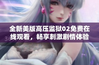 全新美版高压监狱02免费在线观看，畅享刺激剧情体验