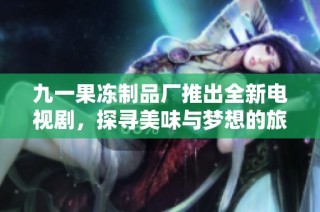 九一果冻制品厂推出全新电视剧，探寻美味与梦想的旅程