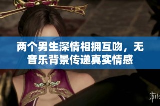 两个男生深情相拥互吻，无音乐背景传递真实情感