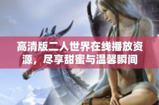 高清版二人世界在线播放资源，尽享甜蜜与温馨瞬间