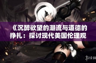 《沉醉欲望的潮流与道德的挣扎：探讨现代美国伦理观》