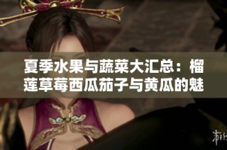 夏季水果与蔬菜大汇总：榴莲草莓西瓜茄子与黄瓜的魅力分析