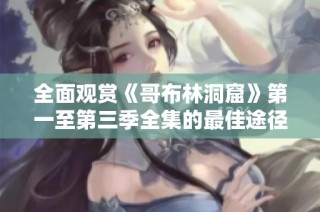 全面观赏《哥布林洞窟》第一至第三季全集的最佳途径
