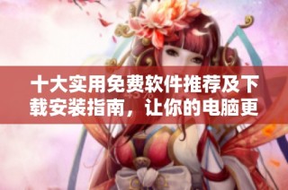 十大实用免费软件推荐及下载安装指南，让你的电脑更强大