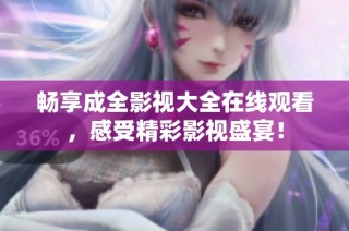 畅享成全影视大全在线观看，感受精彩影视盛宴！