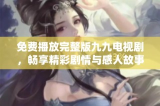 免费播放完整版九九电视剧，畅享精彩剧情与感人故事