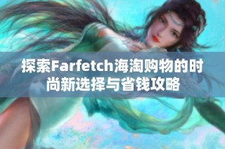探索Farfetch海淘购物的时尚新选择与省钱攻略