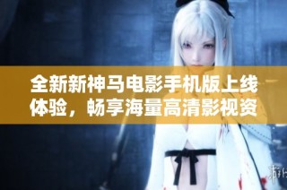 全新新神马电影手机版上线体验，畅享海量高清影视资源！