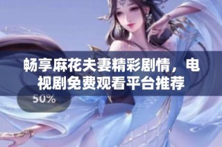 畅享麻花夫妻精彩剧情，电视剧免费观看平台推荐