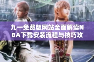 九一免费版网站全面解读NBA下载安装流程与技巧攻略