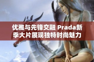 优雅与先锋交融 Prada新季大片展现独特时尚魅力