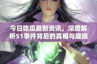 今日吃瓜最新资讯，深度解析51事件背后的真相与趣闻