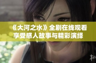 《大河之水》全剧在线观看享受感人故事与精彩演绎